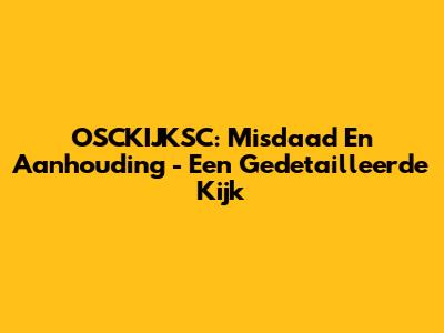 OSCKIJKSC: Misdaad En Aanhouding - Een Gedetailleerde Kijk