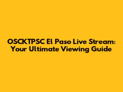 OSCKTPSC El Paso Live Stream: Your Ultimate Viewing Guide