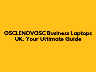 OSCLENOVOSC Business Laptops UK: Your Ultimate Guide