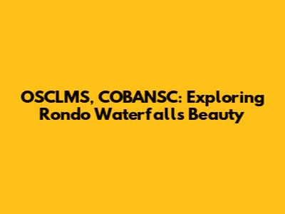 OSCLMS, COBANSC: Exploring Rondo Waterfall's Beauty