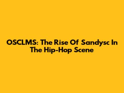 OSCLMS: The Rise Of Sandysc In The Hip-Hop Scene