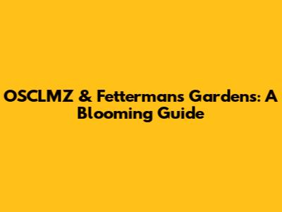 OSCLMZ & Fetterman's Gardens: A Blooming Guide