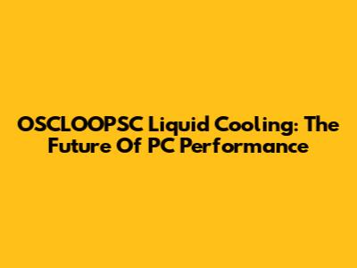 OSCLOOPSC Liquid Cooling: The Future Of PC Performance