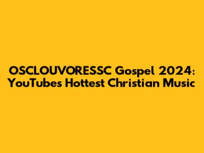 OSCLOUVORESSC Gospel 2024: YouTube's Hottest Christian Music