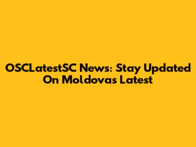 OSCLatestSC News: Stay Updated On Moldova's Latest