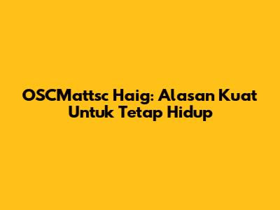 OSCMattsc Haig: Alasan Kuat Untuk Tetap Hidup