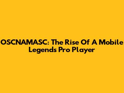 OSCNAMASC: The Rise Of A Mobile Legends Pro Player