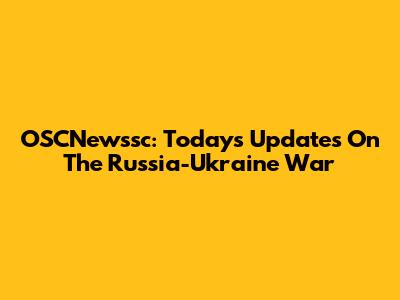 OSCNewssc: Today's Updates On The Russia-Ukraine War