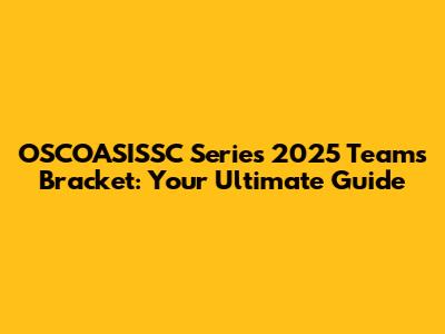 OSCOASISSC Series 2025 Teams Bracket: Your Ultimate Guide