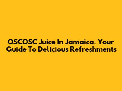 OSCOSC Juice In Jamaica: Your Guide To Delicious Refreshments
