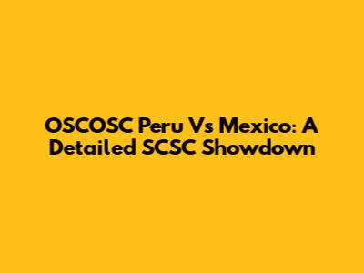 OSCOSC Peru Vs Mexico: A Detailed SCSC Showdown
