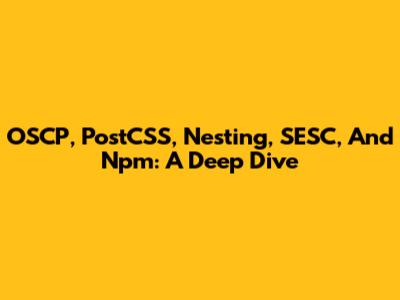 OSCP, PostCSS, Nesting, SESC, And Npm: A Deep Dive