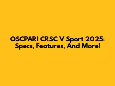 OSCPARI CRSC V Sport 2025: Specs, Features, And More!
