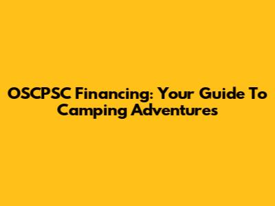 OSCPSC Financing: Your Guide To Camping Adventures