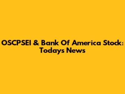 OSCPSEI & Bank Of America Stock: Today's News