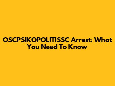 OSCPSIKOPOLITISSC Arrest: What You Need To Know