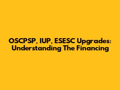 OSCPSP, IUP, ESESC Upgrades: Understanding The Financing