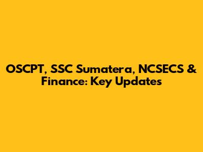 OSCPT, SSC Sumatera, NCSECS & Finance: Key Updates