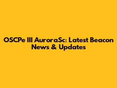 OSCPe III AuroraSc: Latest Beacon News & Updates