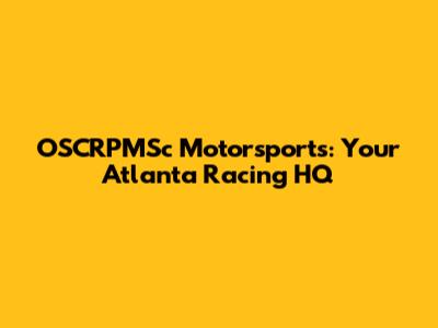 OSCRPMSc Motorsports: Your Atlanta Racing HQ