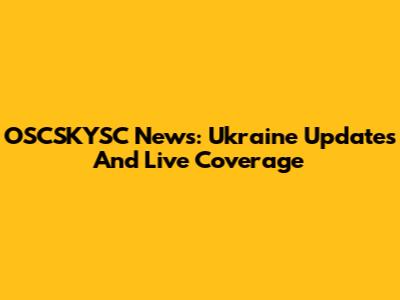 OSCSKYSC News: Ukraine Updates And Live Coverage