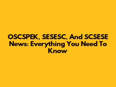 OSCSPEK, SESESC, And SCSESE News: Everything You Need To Know