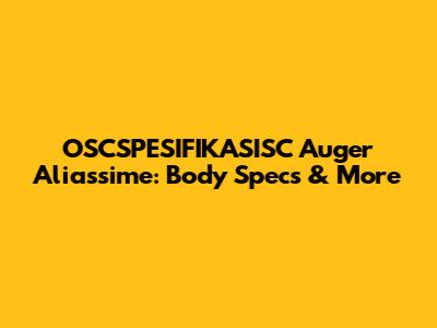 OSCSPESIFIKASISC Auger Aliassime: Body Specs & More
