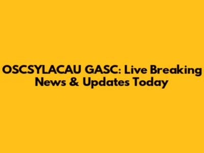 OSCSYLACAU GASC: Live Breaking News & Updates Today
