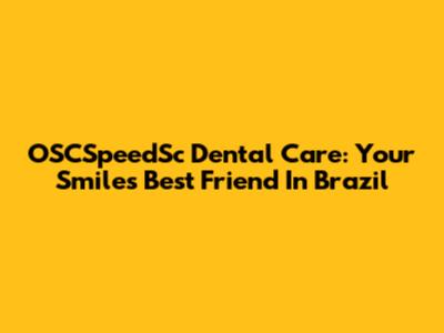 OSCSpeedSc Dental Care: Your Smile's Best Friend In Brazil