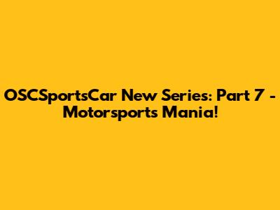 OSCSportsCar New Series: Part 7 - Motorsports Mania!