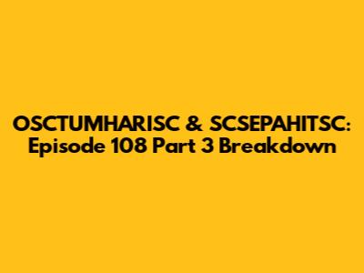 OSCTUMHARISC & SCSEPAHITSC: Episode 108 Part 3 Breakdown