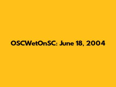 OSCWetOnSC: June 18, 2004