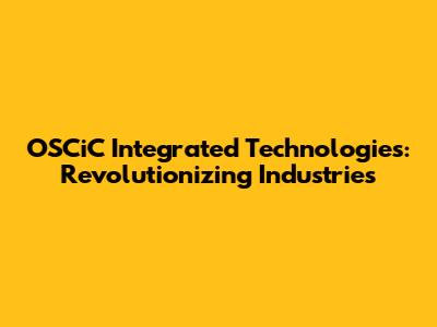 OSCiC Integrated Technologies: Revolutionizing Industries