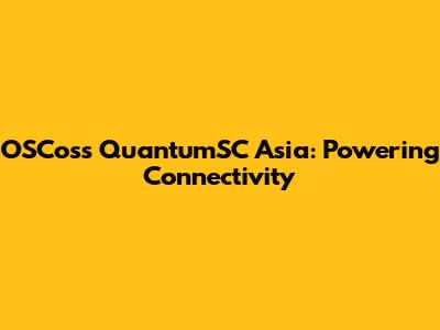OSCoss QuantumSC Asia: Powering Connectivity
