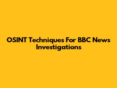 OSINT Techniques For BBC News Investigations