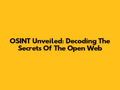 OSINT Unveiled: Decoding The Secrets Of The Open Web