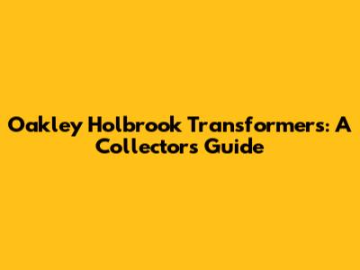 Oakley Holbrook Transformers: A Collector's Guide