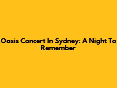 Oasis Concert In Sydney: A Night To Remember