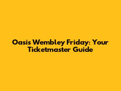 Oasis Wembley Friday: Your Ticketmaster Guide