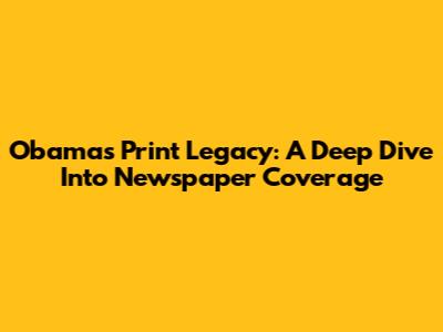 Obama's Print Legacy: A Deep Dive Into Newspaper Coverage