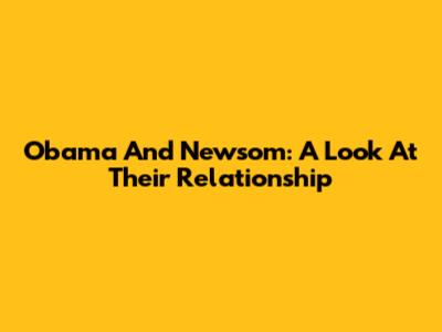 Obama And Newsom: A Look At Their Relationship