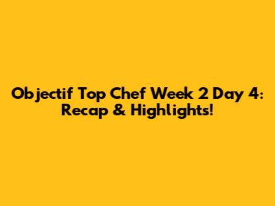 Objectif Top Chef Week 2 Day 4: Recap & Highlights!