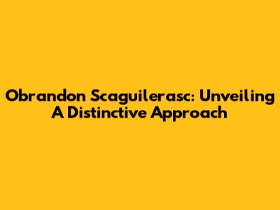Obrandon Scaguilerasc: Unveiling A Distinctive Approach