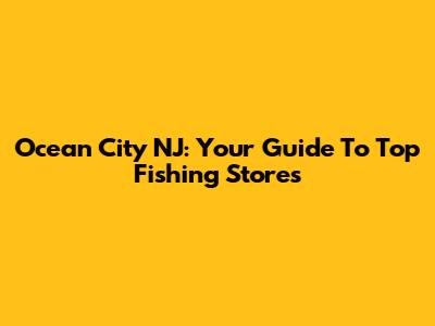 Ocean City NJ: Your Guide To Top Fishing Stores