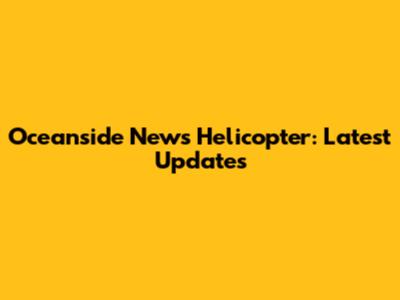 Oceanside News Helicopter: Latest Updates