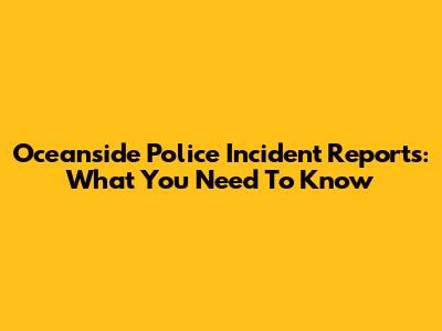 Oceanside Police Incident Reports: What You Need To Know