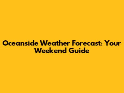 Oceanside Weather Forecast: Your Weekend Guide