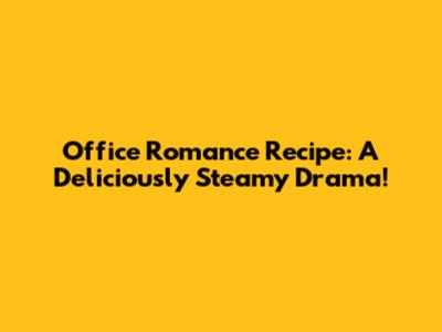 Office Romance Recipe: A Deliciously Steamy Drama!