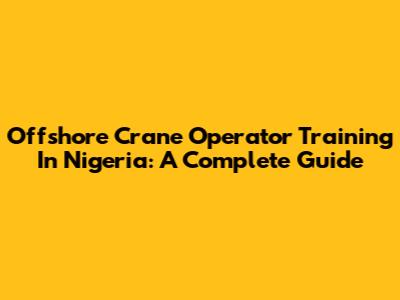 Offshore Crane Operator Training In Nigeria: A Complete Guide