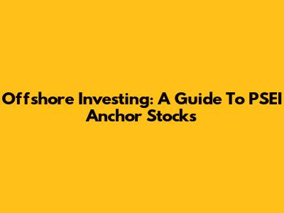 Offshore Investing: A Guide To PSEI Anchor Stocks